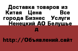 Доставка товаров из Китая › Цена ­ 100 - Все города Бизнес » Услуги   . Ненецкий АО,Белушье д.